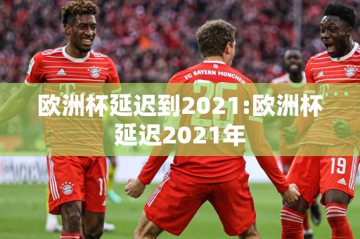 欧洲杯延迟到2021:欧洲杯延迟2021年