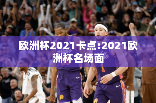 欧洲杯2021卡点:2021欧洲杯名场面