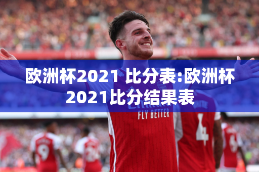 欧洲杯2021 比分表:欧洲杯2021比分结果表