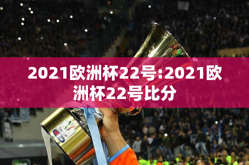 2021欧洲杯22号:2021欧洲杯22号比分