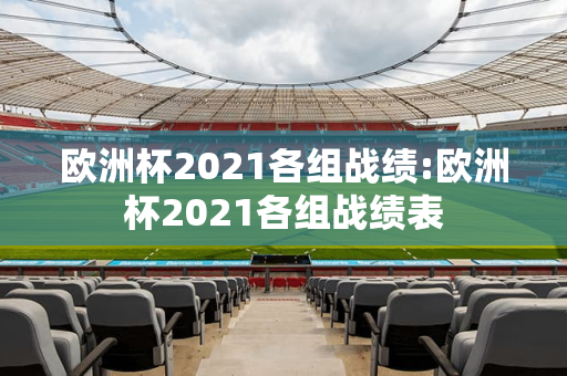 欧洲杯2021各组战绩:欧洲杯2021各组战绩表