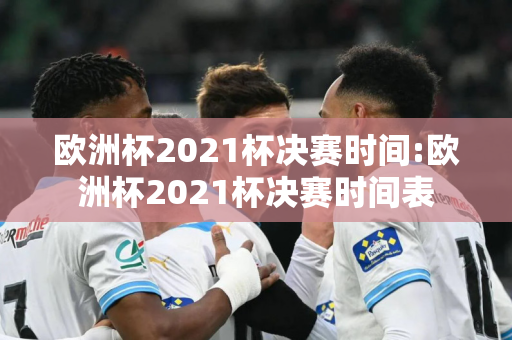 欧洲杯2021杯决赛时间:欧洲杯2021杯决赛时间表