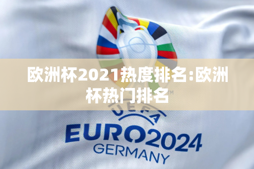 欧洲杯2021热度排名:欧洲杯热门排名