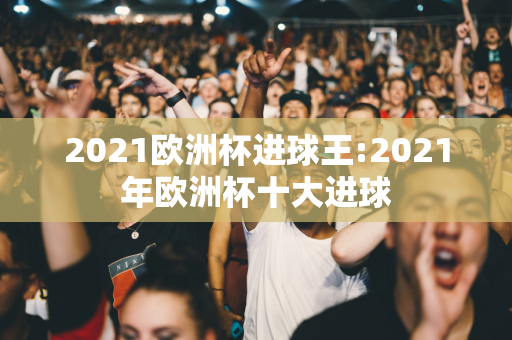 2021欧洲杯进球王:2021年欧洲杯十大进球