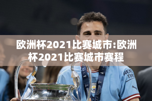 欧洲杯2021比赛城市:欧洲杯2021比赛城市赛程