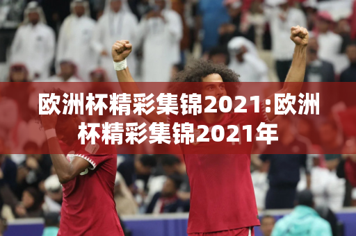 欧洲杯精彩集锦2021:欧洲杯精彩集锦2021年