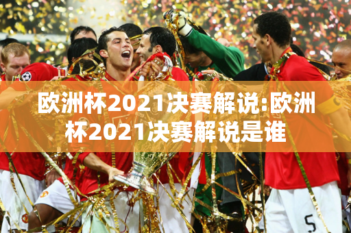 欧洲杯2021决赛解说:欧洲杯2021决赛解说是谁