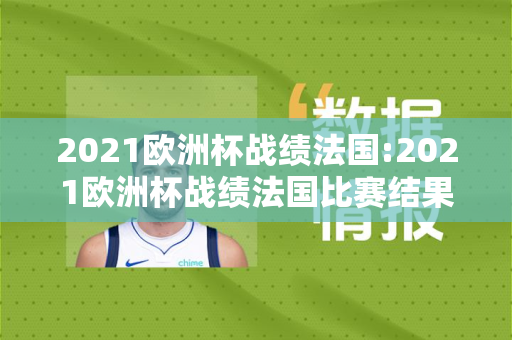 2021欧洲杯战绩法国:2021欧洲杯战绩法国比赛结果