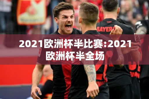 2021欧洲杯半比赛:2021欧洲杯半全场