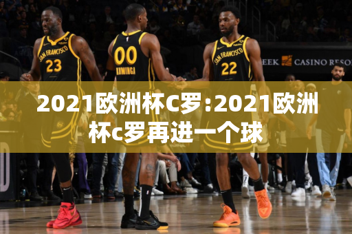 2021欧洲杯C罗:2021欧洲杯c罗再进一个球