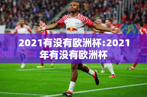 2021有没有欧洲杯:2021年有没有欧洲杯