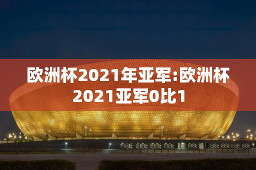 欧洲杯2021年亚军:欧洲杯2021亚军0比1