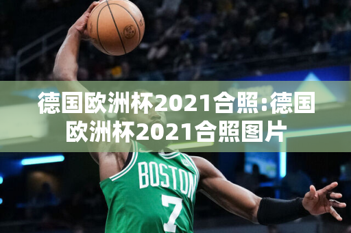 德国欧洲杯2021合照:德国欧洲杯2021合照图片