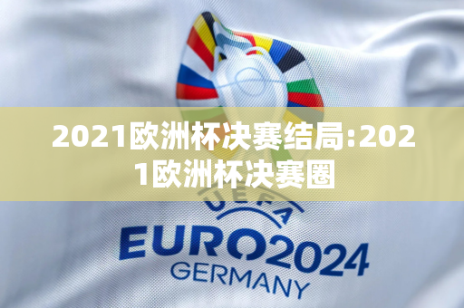 2021欧洲杯决赛结局:2021欧洲杯决赛圈