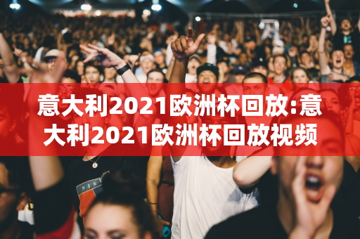 意大利2021欧洲杯回放:意大利2021欧洲杯回放视频