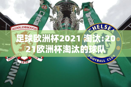 足球欧洲杯2021 淘汰:2021欧洲杯淘汰的球队