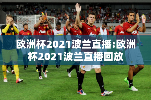 欧洲杯2021波兰直播:欧洲杯2021波兰直播回放