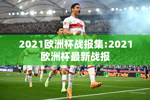 2021欧洲杯战报集:2021欧洲杯最新战报