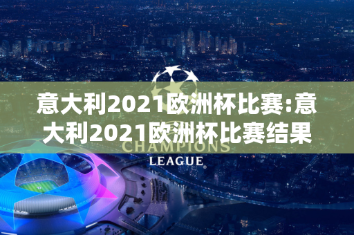 意大利2021欧洲杯比赛:意大利2021欧洲杯比赛结果