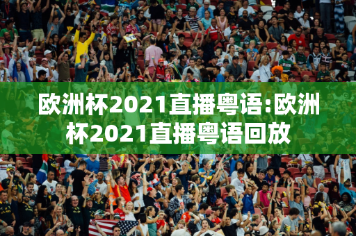 欧洲杯2021直播粤语:欧洲杯2021直播粤语回放