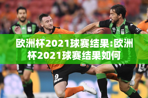 欧洲杯2021球赛结果:欧洲杯2021球赛结果如何