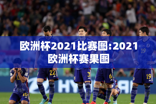 欧洲杯2021比赛图:2021欧洲杯赛果图