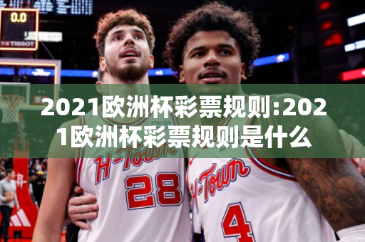 2021欧洲杯彩票规则:2021欧洲杯彩票规则是什么