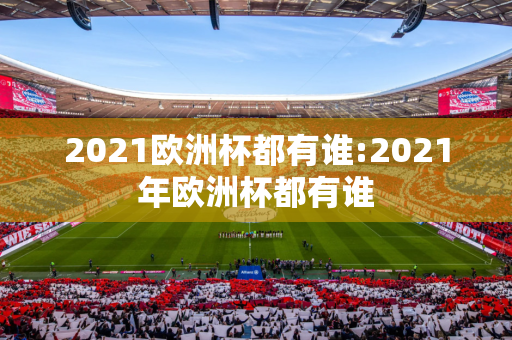 2021欧洲杯都有谁:2021年欧洲杯都有谁