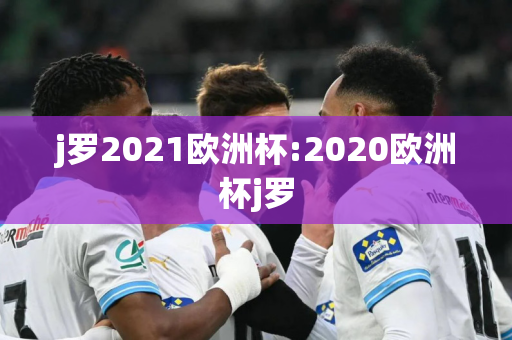 j罗2021欧洲杯:2020欧洲杯j罗