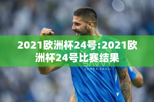 2021欧洲杯24号:2021欧洲杯24号比赛结果