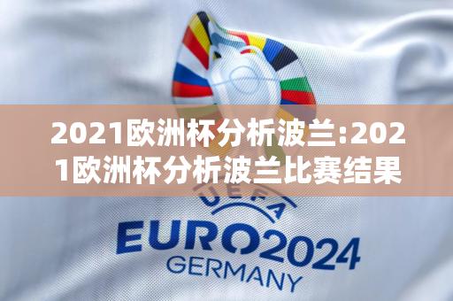 2021欧洲杯分析波兰:2021欧洲杯分析波兰比赛结果