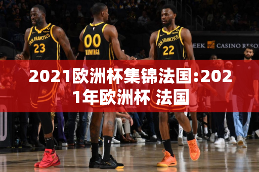 2021欧洲杯集锦法国:2021年欧洲杯 法国