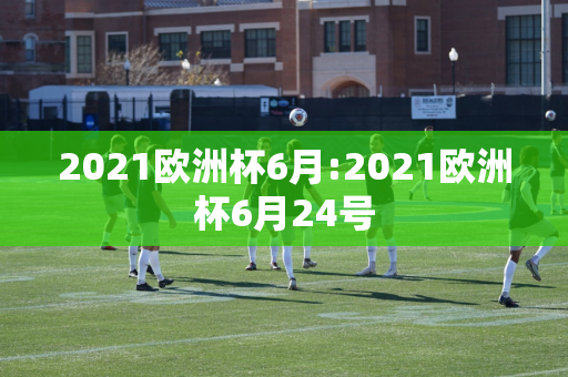 2021欧洲杯6月:2021欧洲杯6月24号