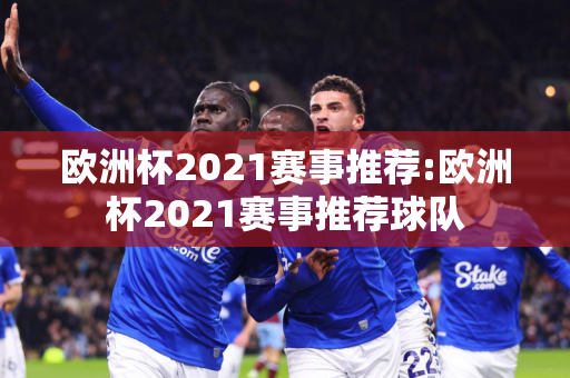 欧洲杯2021赛事推荐:欧洲杯2021赛事推荐球队