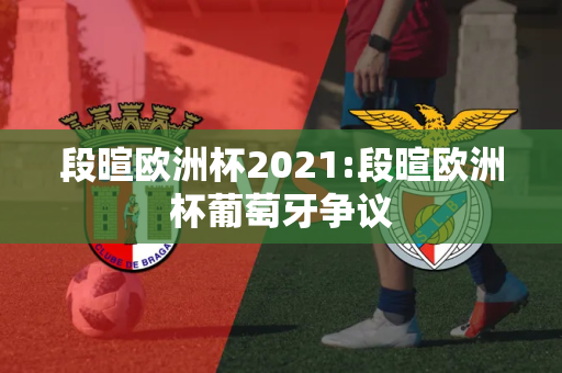 段暄欧洲杯2021:段暄欧洲杯葡萄牙争议