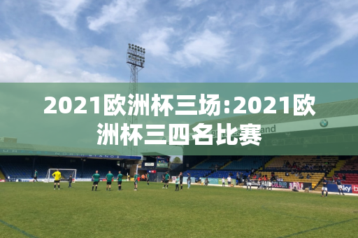 2021欧洲杯三场:2021欧洲杯三四名比赛