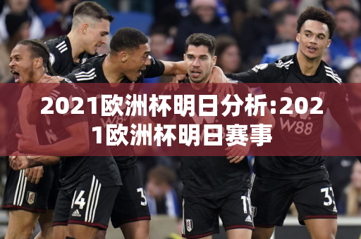 2021欧洲杯明日分析:2021欧洲杯明日赛事