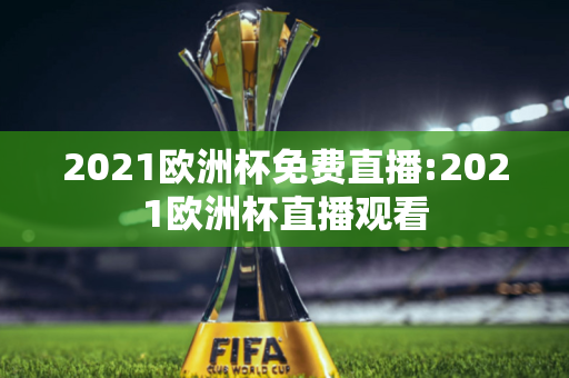 2021欧洲杯免费直播:2021欧洲杯直播观看