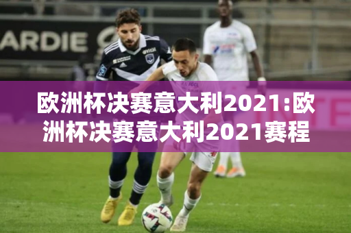 欧洲杯决赛意大利2021:欧洲杯决赛意大利2021赛程