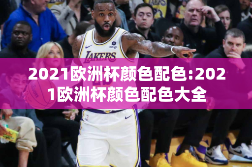 2021欧洲杯颜色配色:2021欧洲杯颜色配色大全