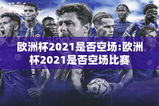 欧洲杯2021是否空场:欧洲杯2021是否空场比赛