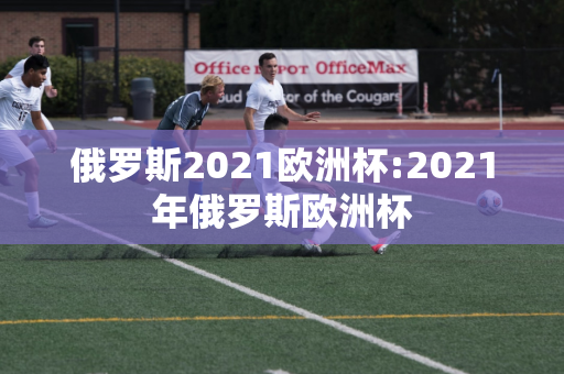 俄罗斯2021欧洲杯:2021年俄罗斯欧洲杯