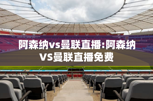 阿森纳vs曼联直播:阿森纳VS曼联直播免费