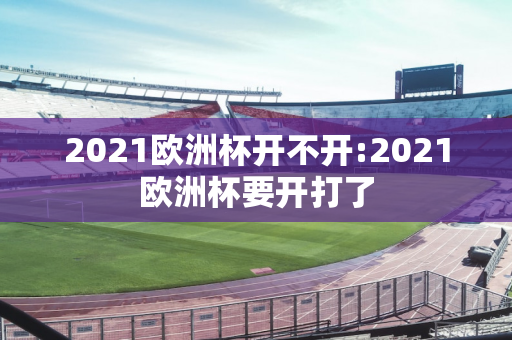 2021欧洲杯开不开:2021欧洲杯要开打了