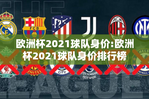 欧洲杯2021球队身价:欧洲杯2021球队身价排行榜