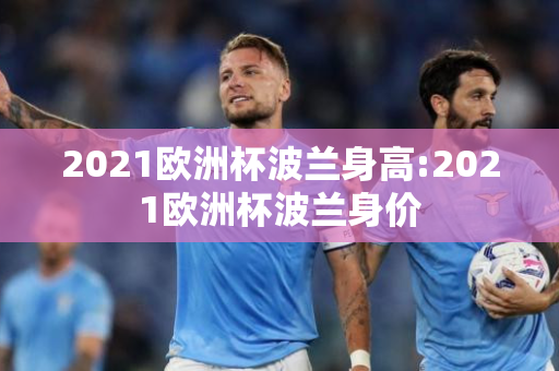 2021欧洲杯波兰身高:2021欧洲杯波兰身价