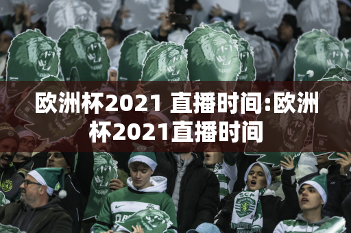 欧洲杯2021 直播时间:欧洲杯2021直播时间