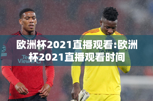 欧洲杯2021直播观看:欧洲杯2021直播观看时间