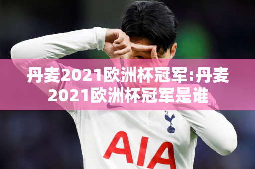 丹麦2021欧洲杯冠军:丹麦2021欧洲杯冠军是谁