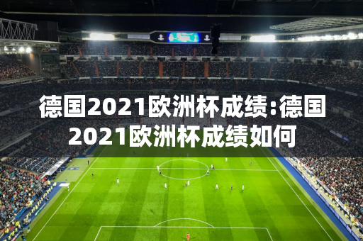 德国2021欧洲杯成绩:德国2021欧洲杯成绩如何